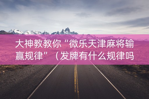 大神教教你“微乐天津麻将输赢规律”（发牌有什么规律吗)