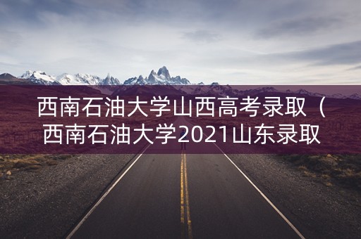 西南石油大学山西高考录取（西南石油大学2021山东录取分数线）