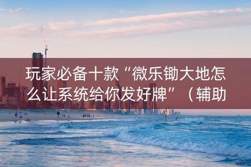 玩家必备十款“微乐锄大地怎么让系统给你发好牌”（辅助神器免费)