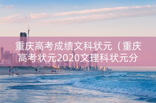 重庆高考成绩文科状元（重庆高考状元2020文理科状元分数）