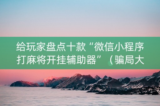给玩家盘点十款“微信小程序打麻将开挂辅助器”（骗局大揭秘)