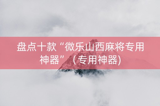 盘点十款“微乐山西麻将专用神器”（专用神器)