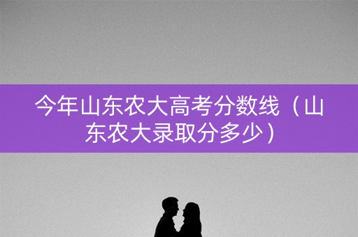 今年山东农大高考分数线（山东农大录取分多少）