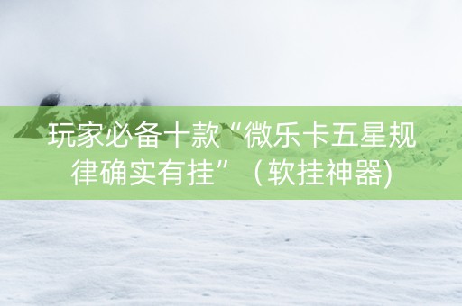 玩家必备十款“微乐卡五星规律确实有挂”（软挂神器)