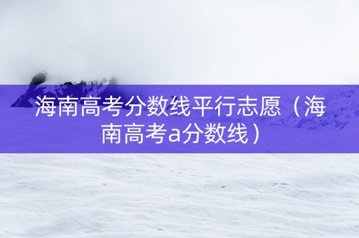 海南高考分数线平行志愿（海南高考a分数线）