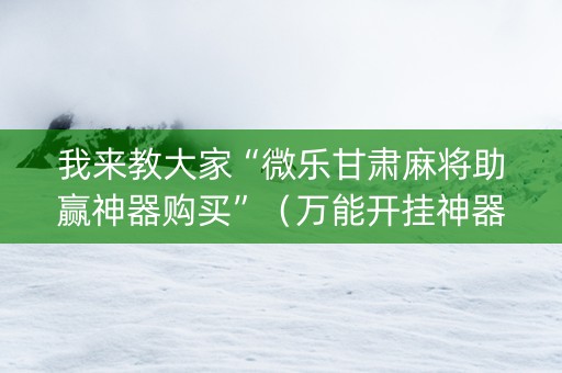 我来教大家“微乐甘肃麻将助赢神器购买”（万能开挂神器)