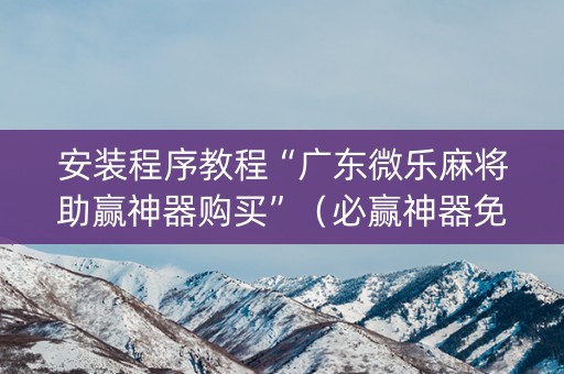 安装程序教程“广东微乐麻将助赢神器购买”（必赢神器免费安装)