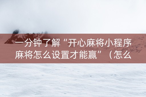 一分钟了解“开心麻将小程序麻将怎么设置才能赢”（怎么增加胜率)