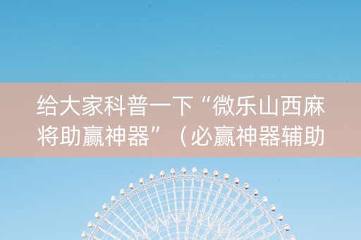 给大家科普一下“微乐山西麻将助赢神器”（必赢神器辅助器)