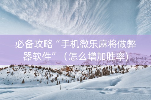 必备攻略“手机微乐麻将做弊器软件”（怎么增加胜率)