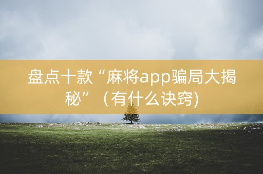 盘点十款“麻将app骗局大揭秘”（有什么诀窍)