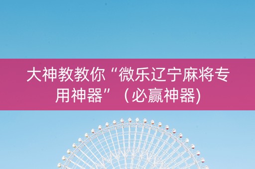 大神教教你“微乐辽宁麻将专用神器”（必赢神器)