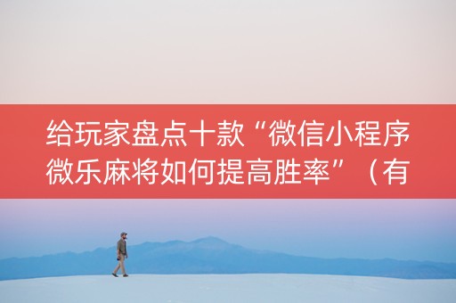 给玩家盘点十款“微信小程序微乐麻将如何提高胜率”（有什么诀窍)