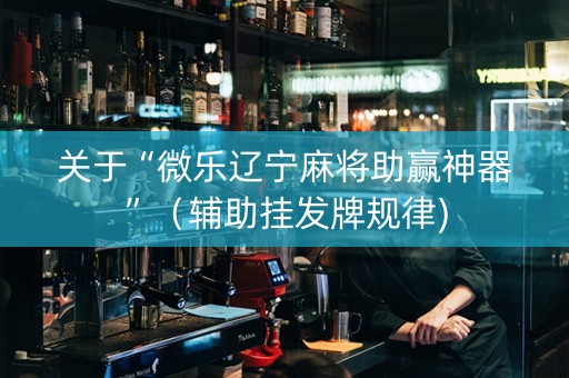关于“微乐辽宁麻将助赢神器”（辅助挂发牌规律)