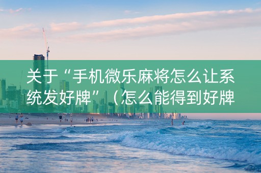 关于“手机微乐麻将怎么让系统发好牌”（怎么能得到好牌)