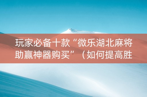 玩家必备十款“微乐湖北麻将助赢神器购买”（如何提高胜率)