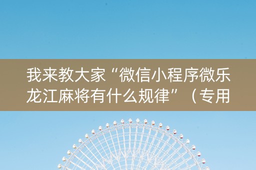 我来教大家“微信小程序微乐龙江麻将有什么规律”（专用神器下载)