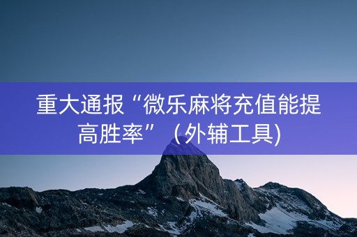 重大通报“微乐麻将充值能提高胜率”（外辅工具)