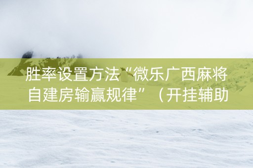 胜率设置方法“微乐广西麻将自建房输赢规律”（开挂辅助器插件)