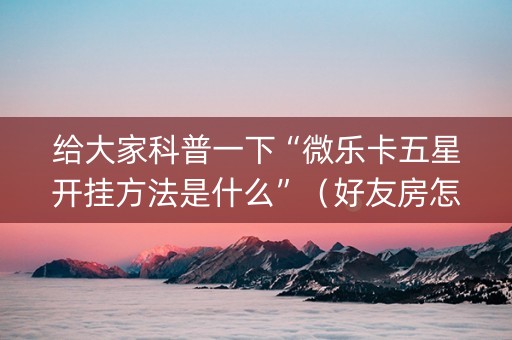 给大家科普一下“微乐卡五星开挂方法是什么”（好友房怎么才能赢)