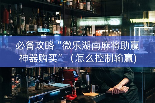 必备攻略“微乐湖南麻将助赢神器购买”（怎么控制输赢)