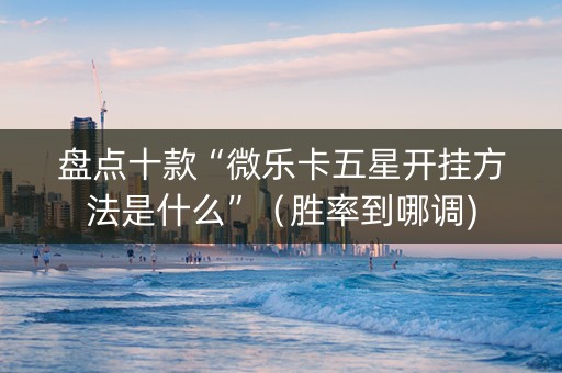 盘点十款“微乐卡五星开挂方法是什么”（胜率到哪调)