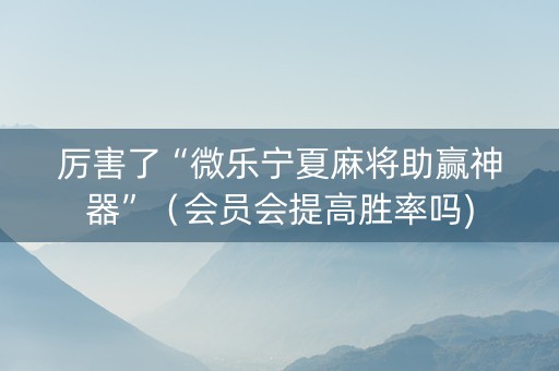厉害了“微乐宁夏麻将助赢神器”（会员会提高胜率吗)