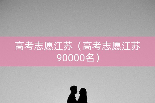 高考志愿江苏（高考志愿江苏90000名）