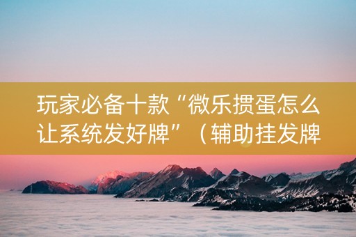 玩家必备十款“微乐掼蛋怎么让系统发好牌”（辅助挂发牌规律)