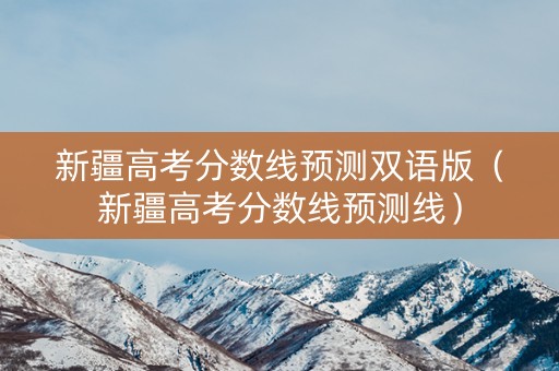 新疆高考分数线预测双语版（新疆高考分数线预测线）