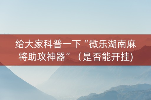 给大家科普一下“微乐湖南麻将助攻神器”（是否能开挂)