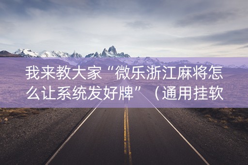 我来教大家“微乐浙江麻将怎么让系统发好牌”（通用挂软件多少钱)