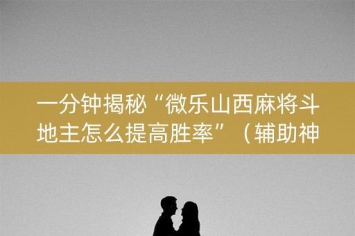 一分钟揭秘“微乐山西麻将斗地主怎么提高胜率”（辅助神器免费)