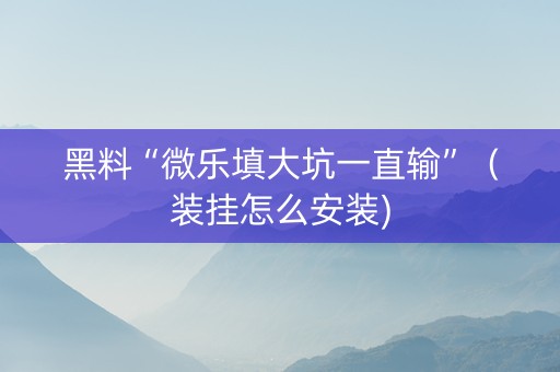 黑料“微乐填大坑一直输”（装挂怎么安装)