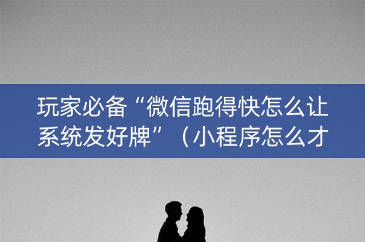 玩家必备“微信跑得快怎么让系统发好牌”（小程序怎么才会赢)