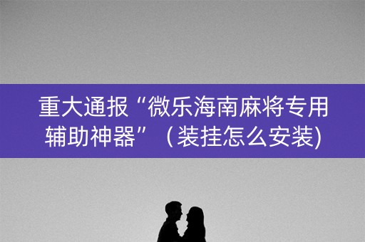 重大通报“微乐海南麻将专用辅助神器”（装挂怎么安装)