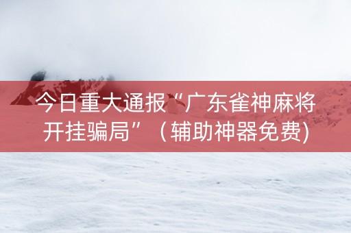 今日重大通报“广东雀神麻将开挂骗局”（辅助神器免费)