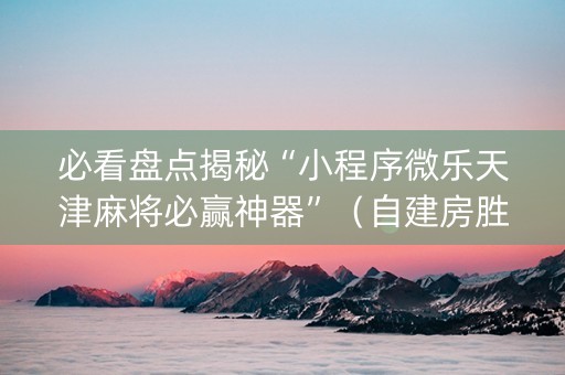 必看盘点揭秘“小程序微乐天津麻将必赢神器”（自建房胜负规律)