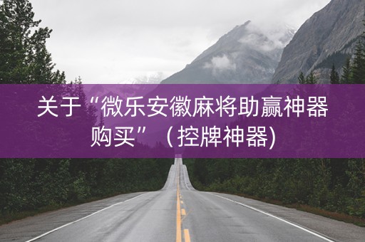 关于“微乐安徽麻将助赢神器购买”（控牌神器)