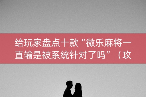 给玩家盘点十款“微乐麻将一直输是被系统针对了吗”（攻略插件)