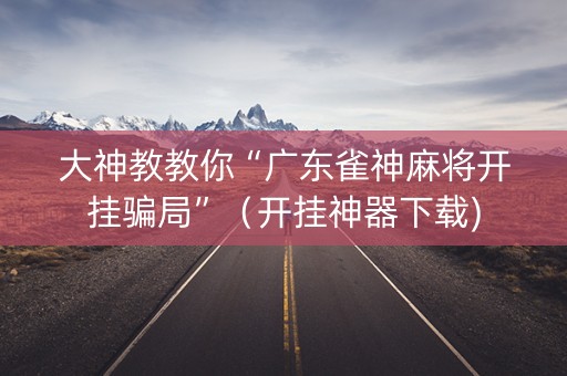 大神教教你“广东雀神麻将开挂骗局”（开挂神器下载)