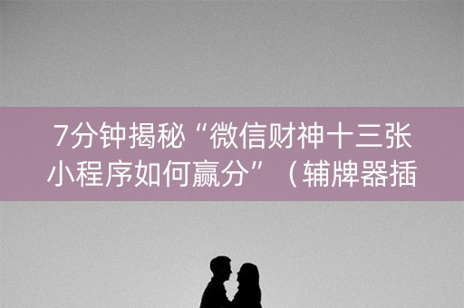 7分钟揭秘“微信财神十三张小程序如何赢分”（辅牌器插件购买)