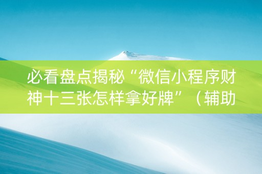 必看盘点揭秘“微信小程序财神十三张怎样拿好牌”（辅助器插件)