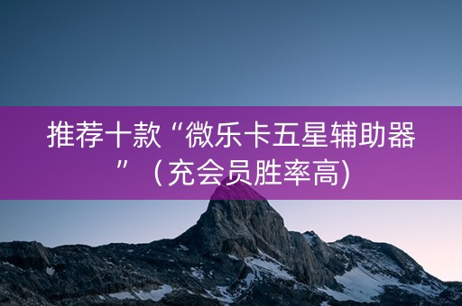 推荐十款“微乐卡五星辅助器”（充会员胜率高)