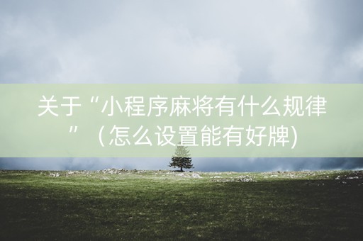 关于“小程序麻将有什么规律”（怎么设置能有好牌)