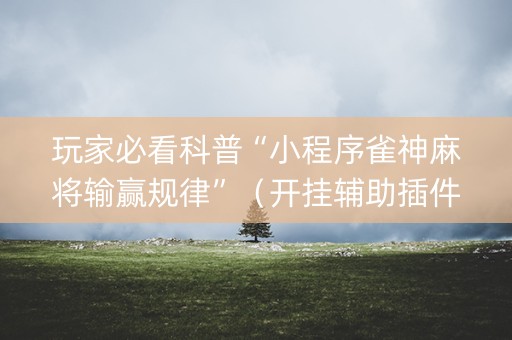 玩家必看科普“小程序雀神麻将输赢规律”（开挂辅助插件)