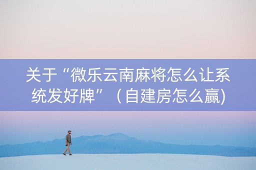关于“微乐云南麻将怎么让系统发好牌”（自建房怎么赢)