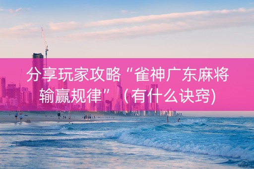 分享玩家攻略“雀神广东麻将输赢规律”（有什么诀窍)