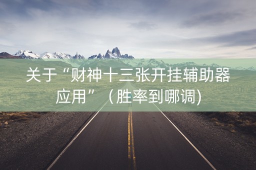 关于“财神十三张开挂辅助器应用”（胜率到哪调)