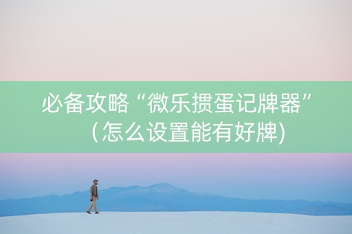 必备攻略“微乐掼蛋记牌器”（怎么设置能有好牌)